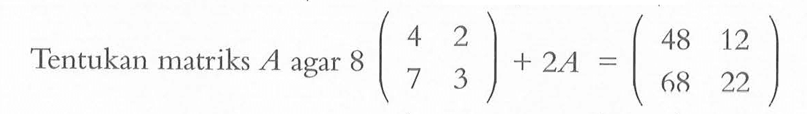 Tentukan matriks A agar 8 (4 2 7 3)+2A=(48 12 68 22)