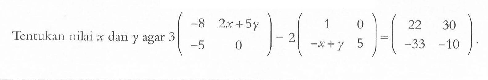 Tentukan nilai x dan y agar 3(-8 2x+5y -5 0)-2(1 0 -x+y 5)=(22 30 -33 -10).