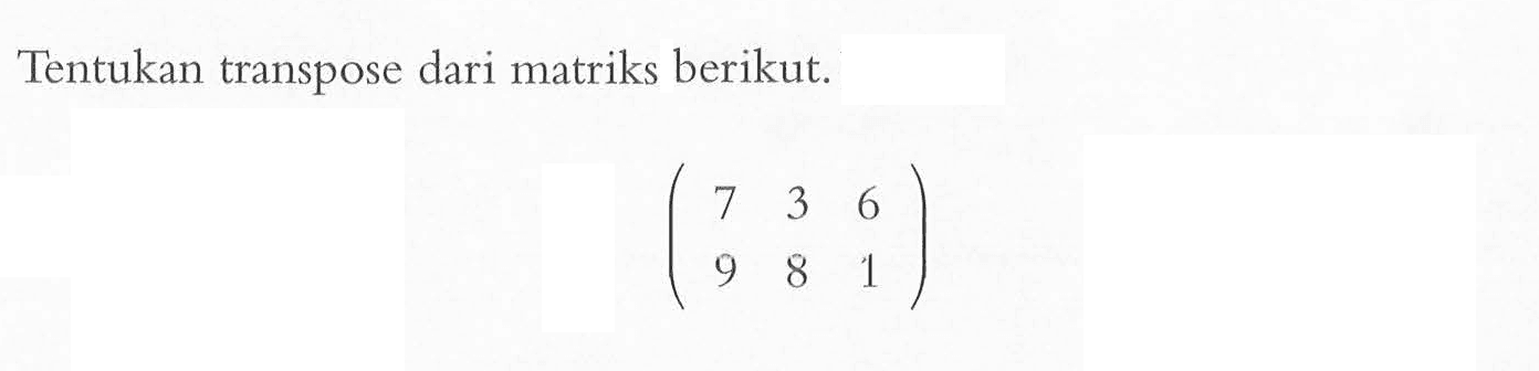 Tentukan transpose dari matriks berikut.(7 3 6 9 8 1)