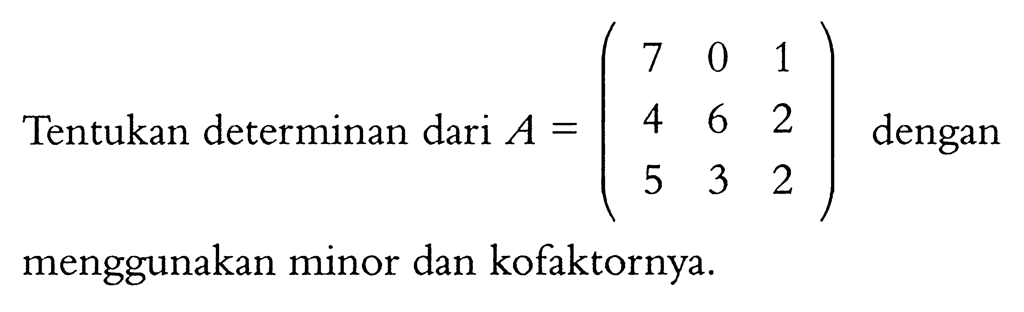 Tentukan determinan dari A=(7 0 1 4 6 2 5 3 2) dengan menggunakan minor dan kofaktornya.