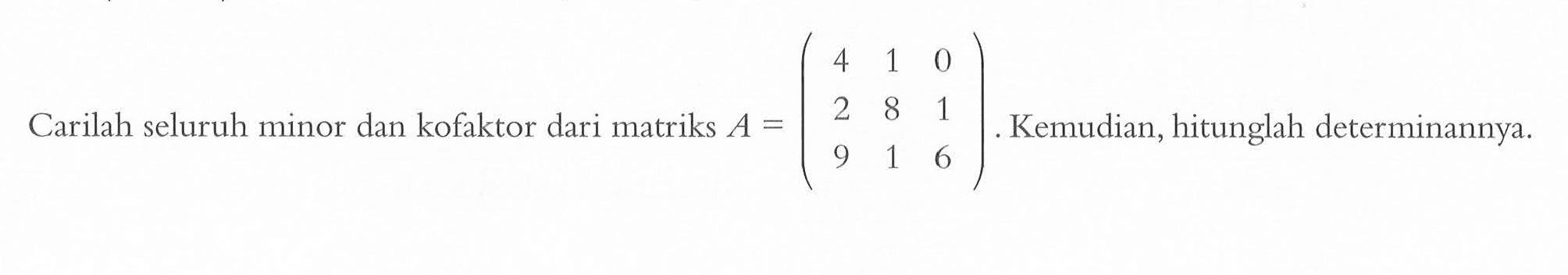 Carilah seluruh minor dan kofaktor dari matriks A =(4 1 0 2 8 1 9 1 6). Kemudian, hitunglah determinannya.