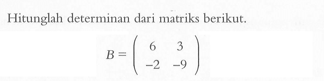 Hitunglah determinan dari matriks berikut. B=(6 3 -2 -9)