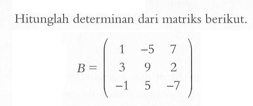 Hitunglah determinan dari matriks berikut. B=(1 -5 7 3 9 2 -1 5 -7)