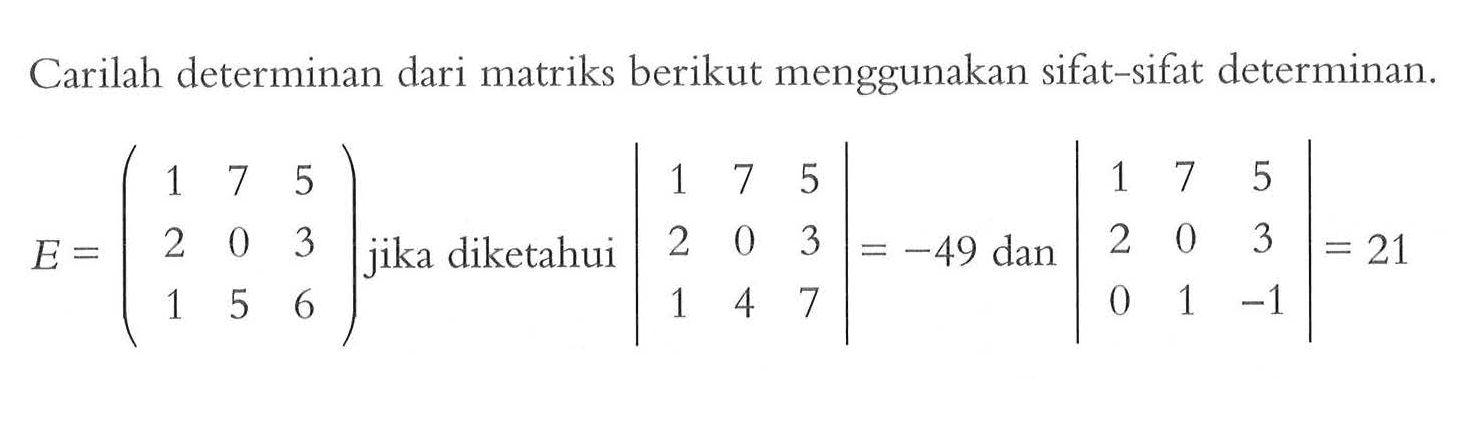 Carilah determinan dari matriks berikut menggunakan sifat-sifat determinan.

E=(1  7  5  2  0  3  1  5  6) jika diketahui |1  7  5  2  0  3  1  4  7|=-49 dan |1  7  5  2  0  3  0  1  -1|=21
