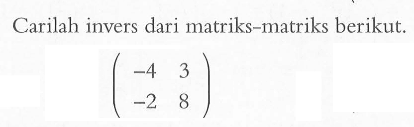 Carilah invers dari matriks-matriks berikut: (-4 3 -2 8)