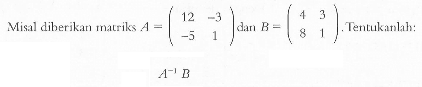 Misal diberikan matriks A = (12 -3 -5 1) dan B = (4 3 8 1) Tentukanlah: A^(-1) B