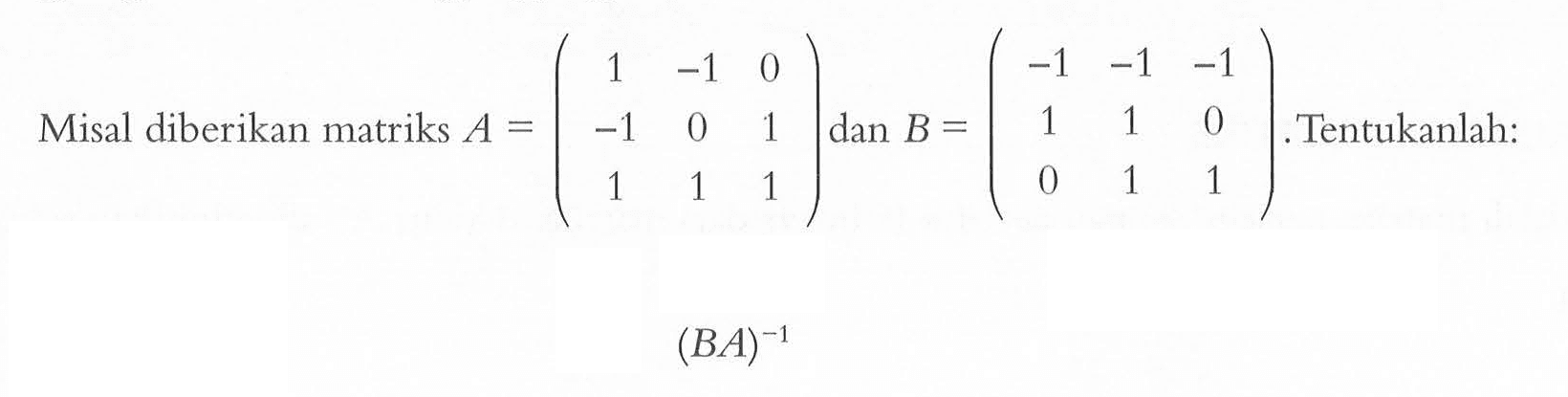 Misal diberikan matriks A = ( 1 -1 0 -1 0 1 1 1 1) dan B = (-1 -1 -1 1 1 0 0 1 1). Tentukanlah: (BA)^-1