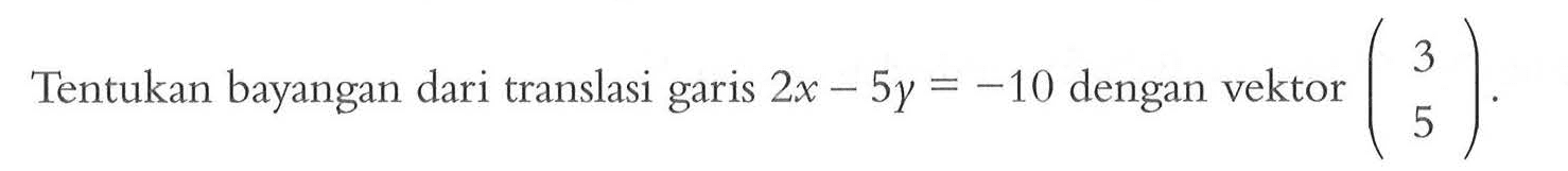 Tentukan bayangan dari translasi garis 2x-5y=-10  dengan vektor (3  5) .