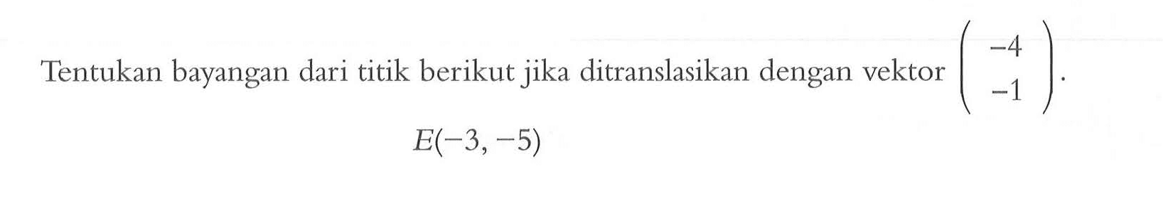 Tentukan bayangan dari titik berikut jika ditranslasikan dengan vektor (-4 -1). E(-3,-5)