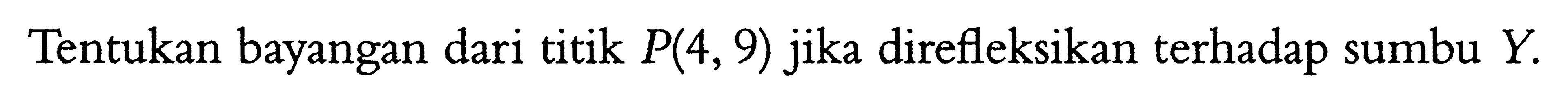 Tentukan bayangan dari titik P(4, 9) jika direfleksikan terhadap sumbu Y.