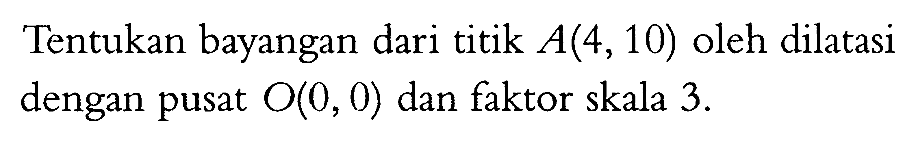 Tentukan bayangan dari titik A(4,10) oleh dilatasi dengan pusat O(0,0) dan faktor skala 3.