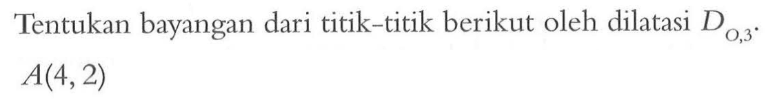 Tentukan bayangan dari titik-titik berikut oleh dilatasi D(O,3). A(4,2)