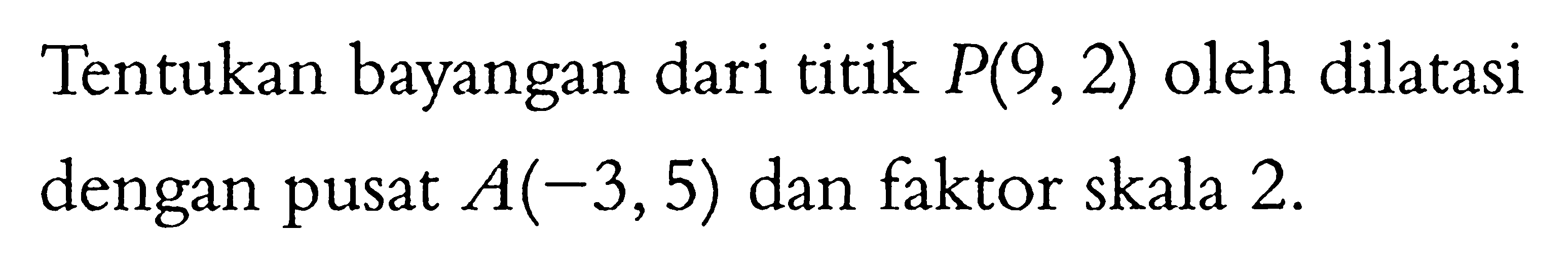 Tentukan bayangan dari titik P(9, 2) oleh dilatasi dengan pusat A(-3,5) dan faktor skala 2.