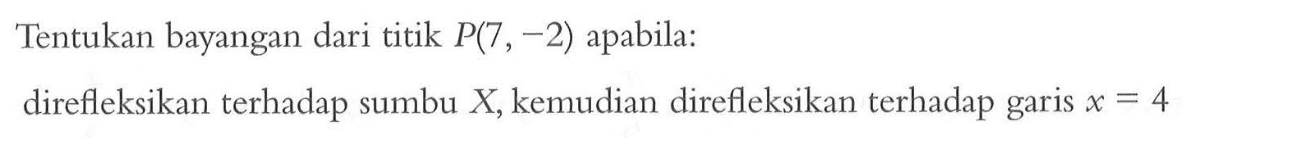 Tentukan bayangan dari titik P(7, -2) apabila: direfleksikan terhadap sumbu X, kemudian direfleksikan terhadap garis x=4