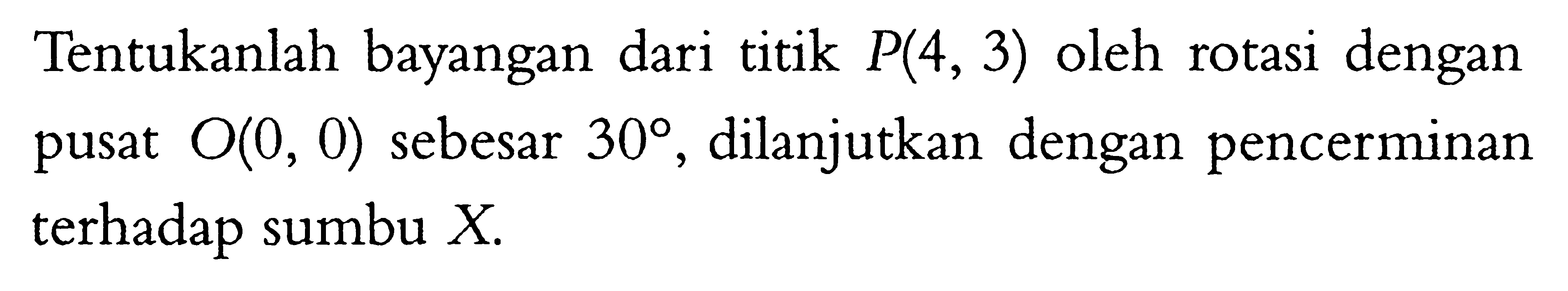 Tentukanlah bayangan dari titik P(4, 3) oleh rotasi dengan pusat O(0, 0) sebesar 30 , dilanjutkan dengan pencerminan terhadap sumbu X.