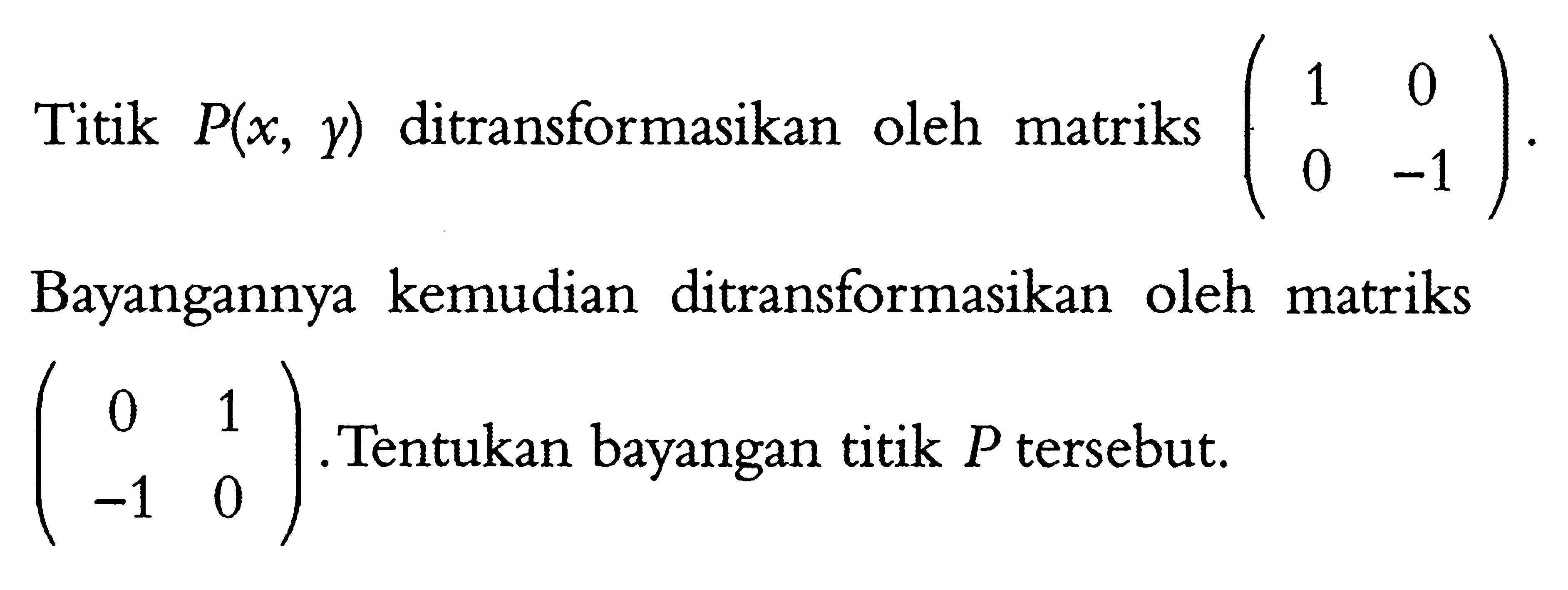 Titik P(x, y) ditransformasikan oleh matriks (1 0 0 -1). Bayangannya kemudian ditransformasikan oleh matriks (0 1 -1 0). Tentukan bayangan titik P tersebut.