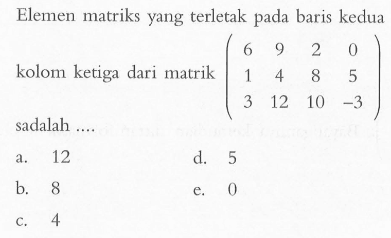 Elemen matriks yang terletak pada baris kedua kolom ketiga dari matrik (6 9 2 0 1 4 8 5 3 12 10 -3) sadalah ....