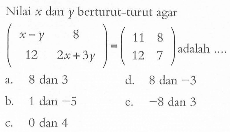 Nilai x dan y berturut-turut agar (x-y 8 12 2x+3y)=(11 8 12 7) adalah ...