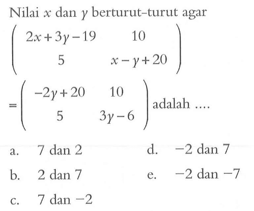 Nilai x dan y berturut-turut agar (2x+3y-19 10 5 x-y+20) = (-2y+20 10 5 3y-6) adalah