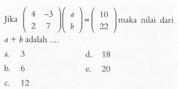 Jika (4 -3 2 7)(a b)=(10 22) maka nilai dari a+b adalah ....