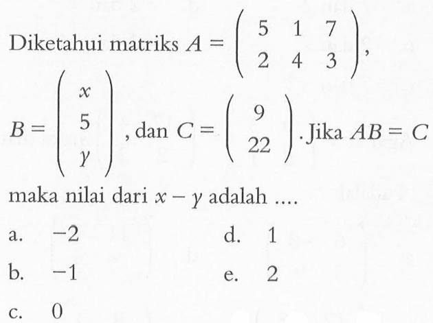 Diketahui matriks A=(5 1 7 2 4 3), B=(x 5 y), dan C=(9 22). Jika AB=C maka nilai dari x-y adalah ....