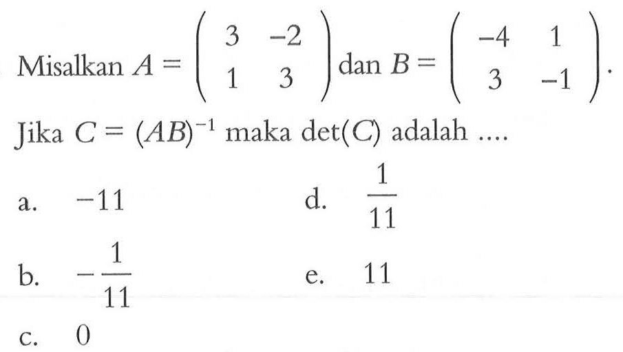 Misalkan A=(3 -2 1 3) dan B=(-4 1 3 -1). Jika C=(AB)^-1 maka det (C) adalah ....