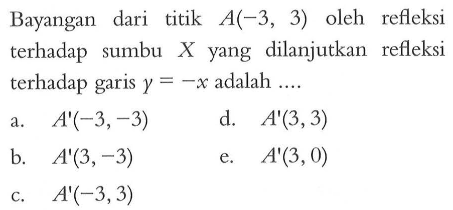 Bayangan dari titik A(-3, 3) oleh refleksi terhadap sumbu X yang dilanjutkan refleksi terhadap garis y=-x adalah ....