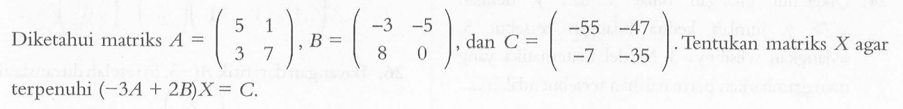 Diketahui matriks A =(5 1 3 7) ,B=(-3 -5 8 0), dan C =(-55 -47 -7 35). Tentukan matriks X agar terpenuhi (-3A + 2B)X = C