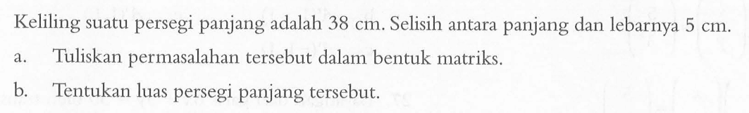 Keliling suatu persegi panjang adalah 38 cm. Selisih antara panjang dan lebarnya 5 cm. a.Tuliskan permasalahan tersebut dalam bentuk matriks. b. Tentukan luas persegi panjang tersebut: