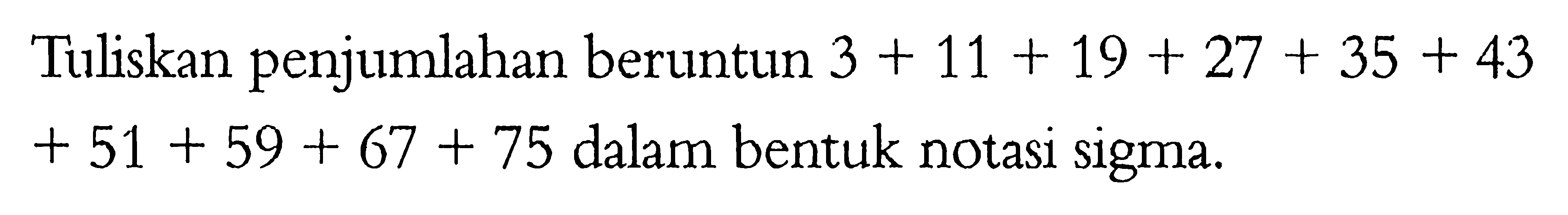 Tuliskan penjumlahan beruntun  3+11+19+27+35+43+51+59+67+75  dalam bentuk notasi sigma.