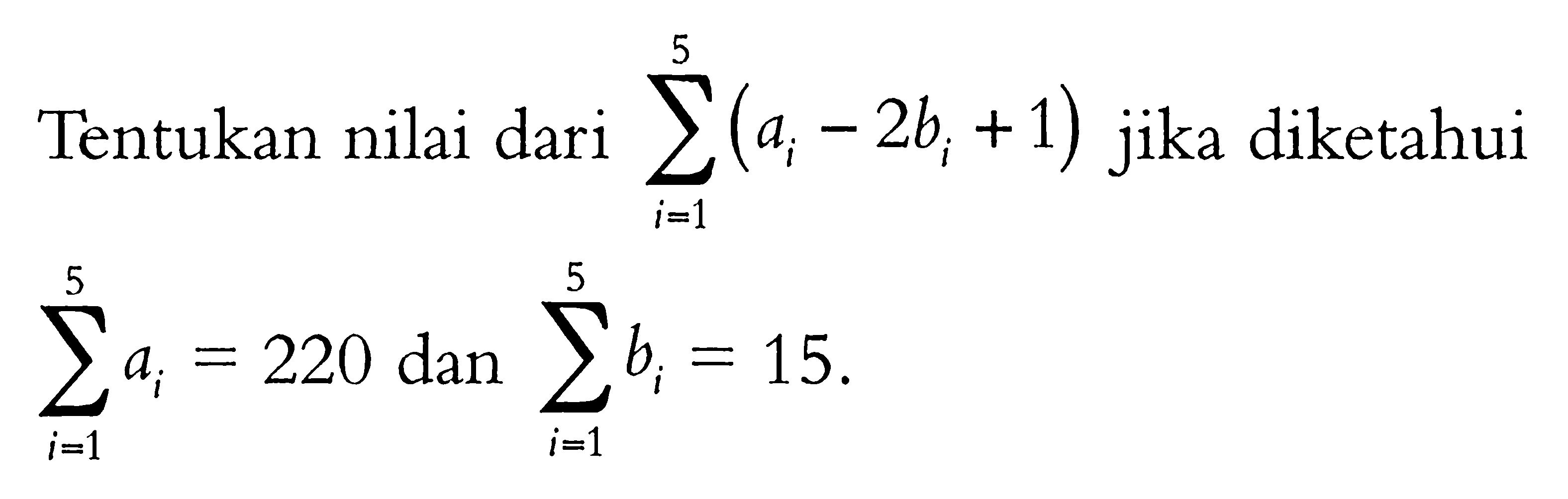 Tentukan nilai dari  sigma i=1 5 (ai-2 bi+1)  jika diketahui  sigma i=1 5 ai=220 dan sigma i=1 5 bi=15 . 