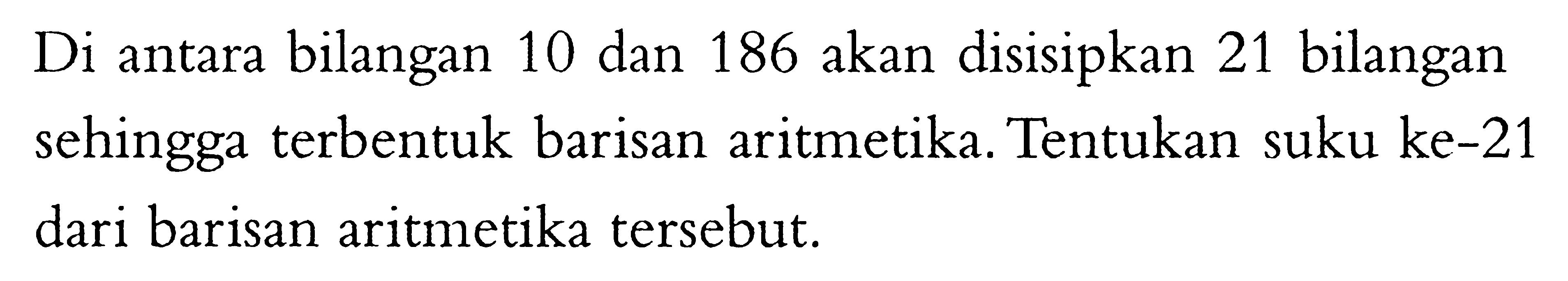 Di antara bilangan 10 dan 186 akan disisipkan 21 bilangan sehingga terbentuk barisan aritmetika. Tentukan suku ke-21 dari barisan aritmetika tersebut.