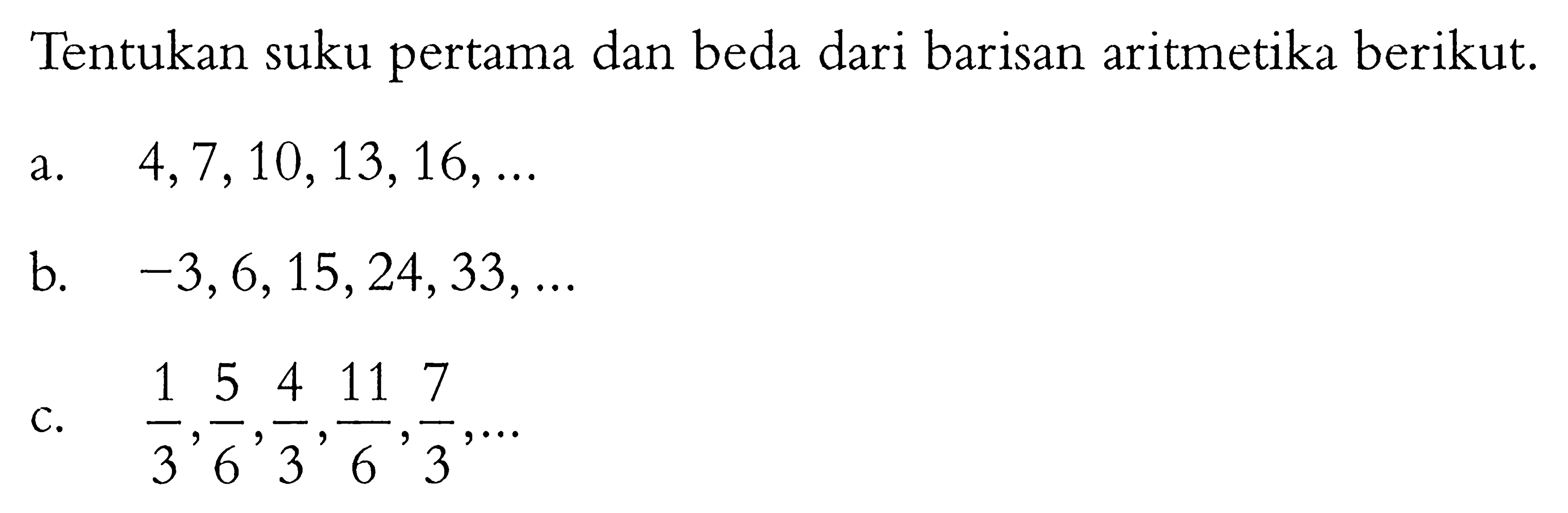 Tentukan suku pertama dan beda dari barisan aritmetika berikut.a.  4,7,10,13,16, ... b.  -3,6,15,24,33, ... c.  1/3, 5/6, 4/3, 11/6, 7/3, ... 