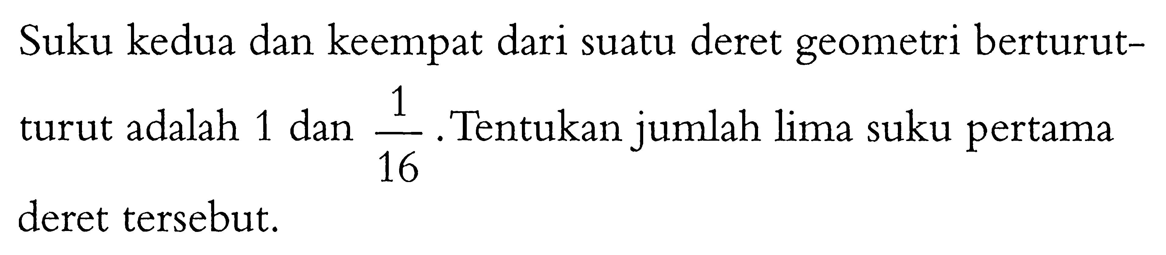 Suku kedua dan keempat dari suatu deret geometri berturut-turut 1 dan 1/16. Tentukan jumlah lima suku pertama turut deret tersebut.