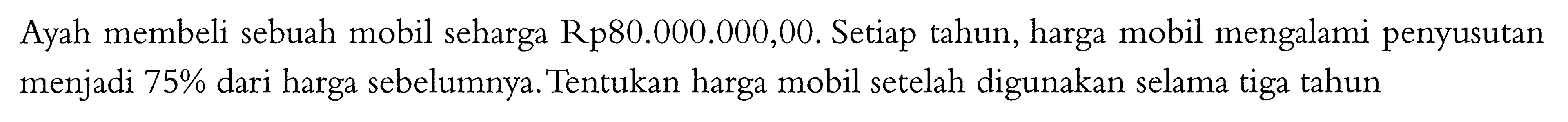 Ayah membeli sebuah mobil seharga Rp80.000.000,00. Setiap tahun, harga mobil mengalami penyusutan menjadi 75% dari harga sebelumnya. Tentukan harga mobil setelah digunakan selama tiga tahun
