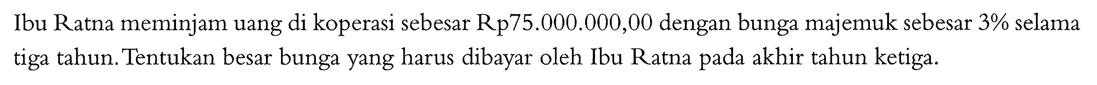 Ibu Ratna meminjam uang di koperasi sebesar Rp75.000.000,00 dengan bunga majemuk sebesar 3% selama tiga tahun. Tentukan besar bunga yang harus dibayar oleh Ibu Ratna pada akhir tahun ketiga. 