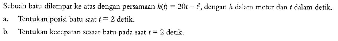 Sebuah batu dilempar ke atas dengan persamaan h(t)=20t-t^2, dengan h dalam meter dan t dalam detik.a. Tentukan posisi batu saat t=2 detik.b. Tentukan kecepatan sesaat batu pada saat t=2 detik.