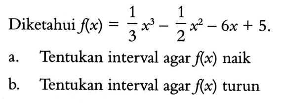 Diketahui  f(x)=(1/3)x^3-(1/2)x^2-6x+5  a. Tentukan interval agar  f(x)  naik b. Tentukan interval agar  f(x)  turun