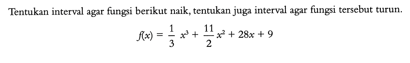 Tentukan interval agar fungsi berikut naik, tentukan juga interval agar fungsi tersebut turun.f(x)=1/3 x^3+11/2 x^2+28x+9