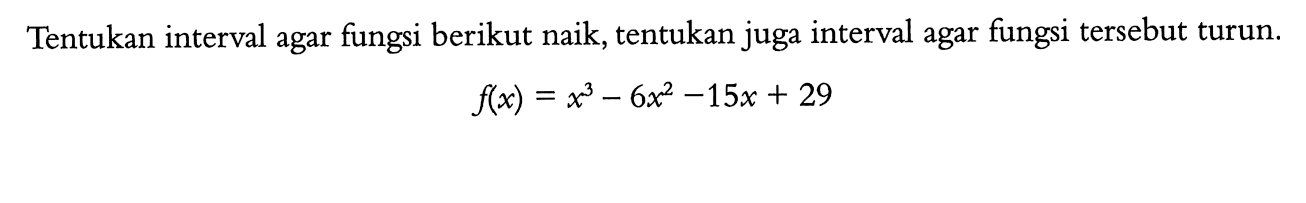 Tentukan interval agar fungsi berikut naik, tentukan juga interval agar fungsi tersebut turun. f(x)=x^3-6x^2-15x+29
