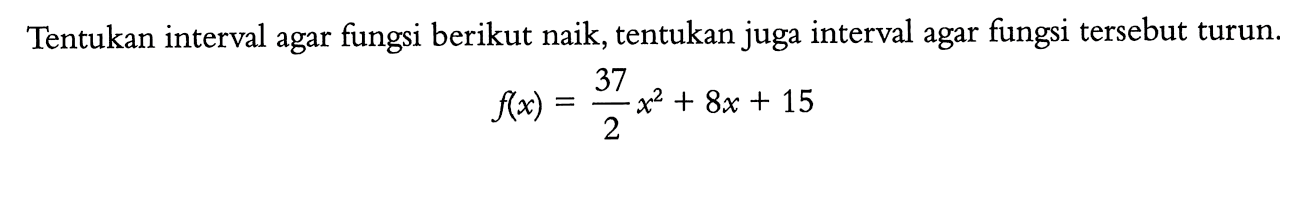 Tentukan interval agar fungsi berikut naik, tentukan juga interval agar fungsi tersebut turun.f(x)=37/2 x^2+8x+15