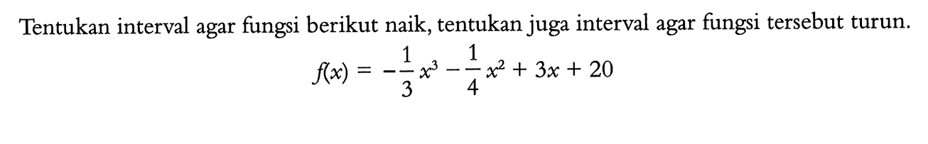 Tentukan interval agar fungsi berikut naik, tentukan juga interval agar fungsi tersebut turun.f(x)=-1/3 x^3-1/4 x^2+3x+20