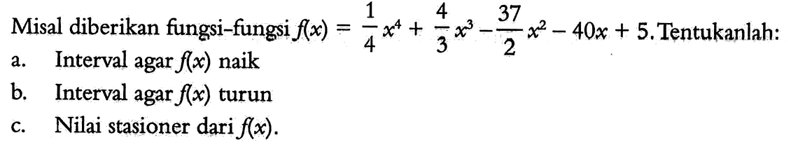 Misal diberikan fungsi-fungsi f(x)=1/4 x^4+4/3 x^3-37/2 x^2-40x+5. Tentukanlah: a. Interval agar f(x) naik b. Interval agar f(x) turun c. Nilai stasioner dari f(x). 