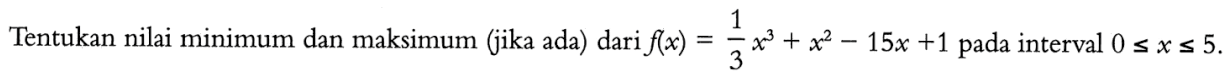 Tentukan nilai minimum dan maksimum (jika ada) dari  f(x)=1/3 x^3+x^2-15 x+1  pada interval  0 <= x <= 5 .