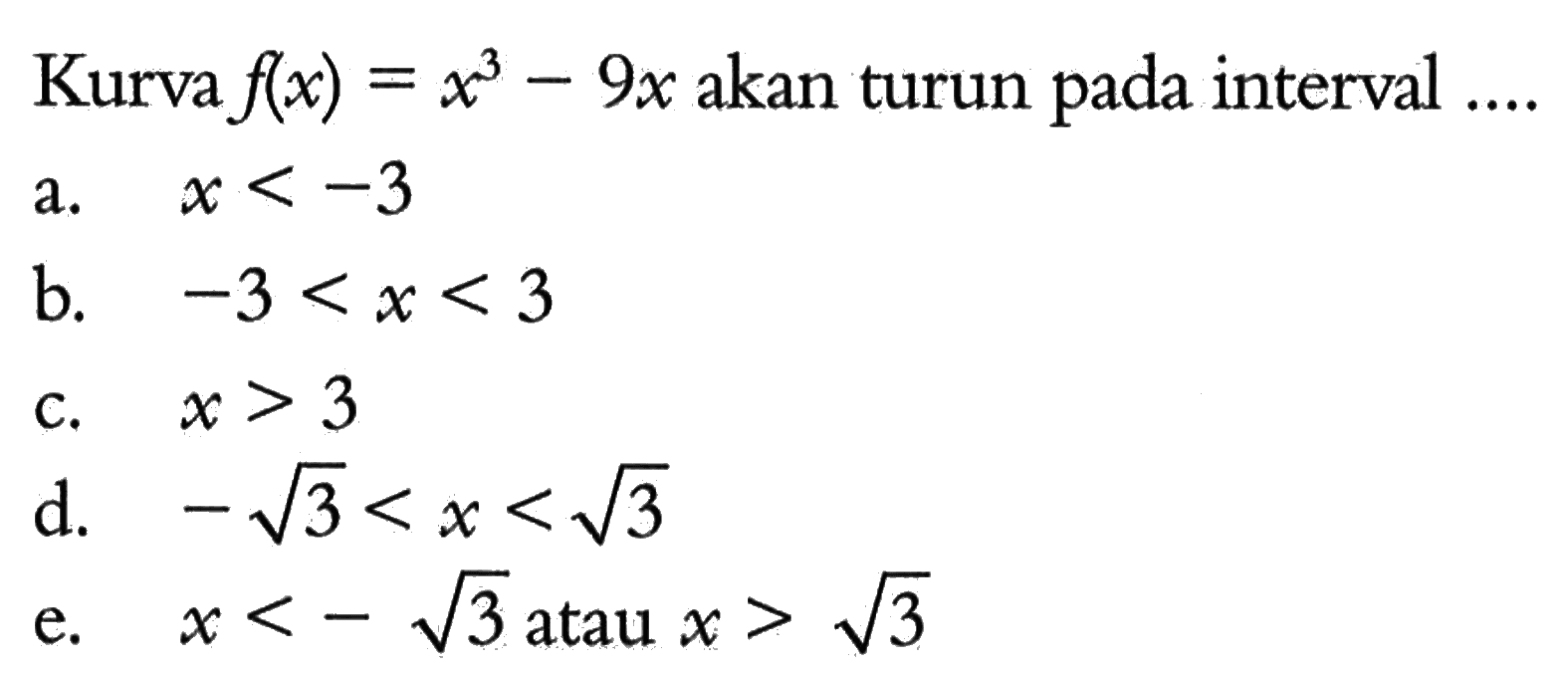 Kurva  f(x)=x^3-9 x  akan turun pada interval ....a.  x<-3 b.  -3<x<3 c.  x>3 d.  -akar(3)<x<akar(3) e.  x<-akar(3)  atau  x>akar(3) 