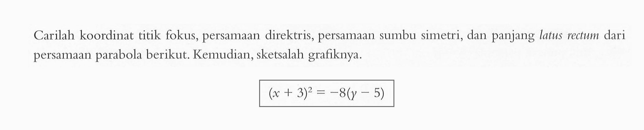 Carilah koordinat titik fokus, persamaan direktris, persamaan sumbu simetri, dan panjang latus rectum dari persamaan parabola berikut Kemudian, sketsalah grafiknya. (x + 3)^2 = -8(y+5)^2