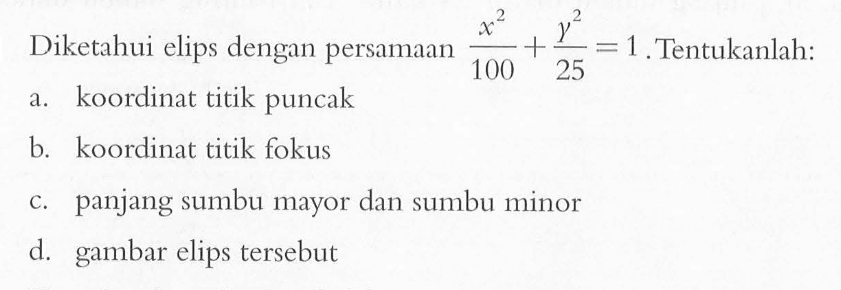 Diketahui elips dengan persamaan x^2/100+y^2/25=1. Tentukanlah: a. koordinat titik puncak b. koordinat titik fokus c. panjang sumbu mayor dan sumbu minor d. gambar elips tersebut
