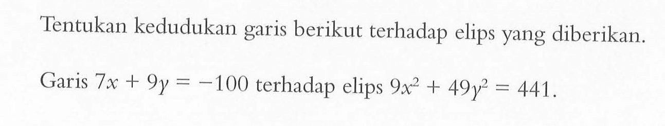 Tentukan kedudukan garis berikut terhadap elips yang diberikan. Garis 7x+9y=-100 terhadap elips 9x^2+49y^2=441.