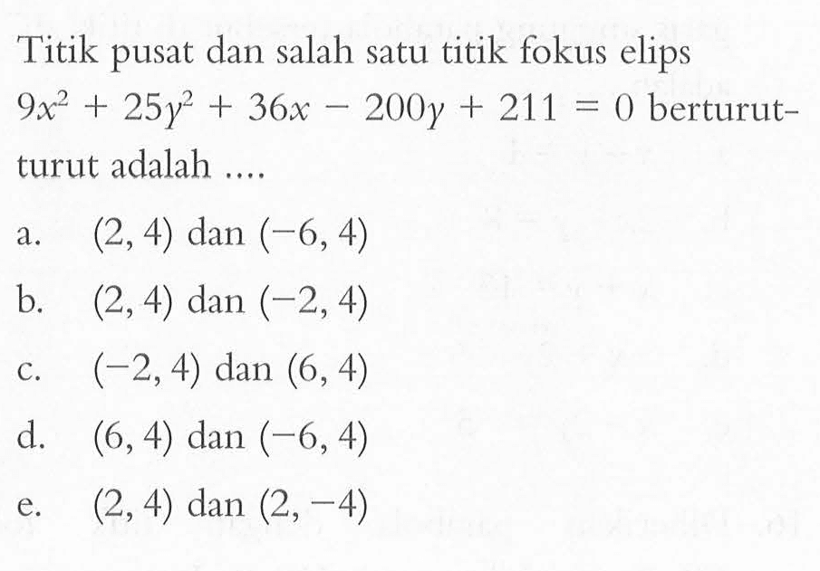 Titik pusat dan salah satu titik fokus elips 9x^2+25y^2+36x-200y+211=0 berturut-turut adalah....