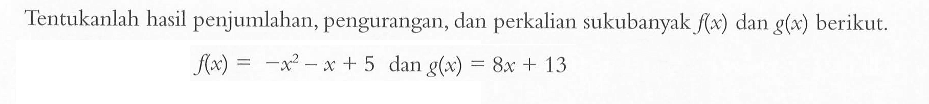 Tentukanlah hasil penjumlahan, pengurangan, dan perkalian sukubanyak f(x) dan g(x) berikut. f(x)=-x^2-x+5 dan g(x)=8x+13